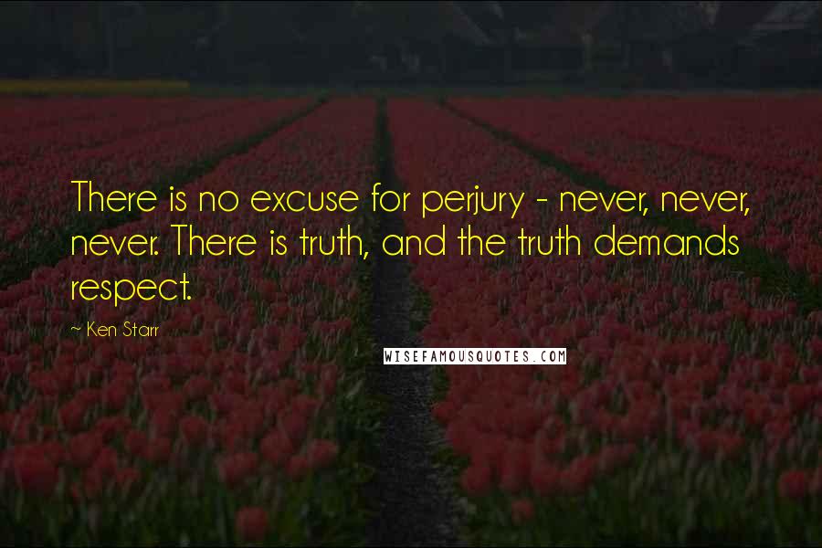 Ken Starr Quotes: There is no excuse for perjury - never, never, never. There is truth, and the truth demands respect.
