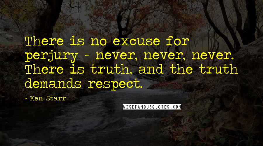 Ken Starr Quotes: There is no excuse for perjury - never, never, never. There is truth, and the truth demands respect.