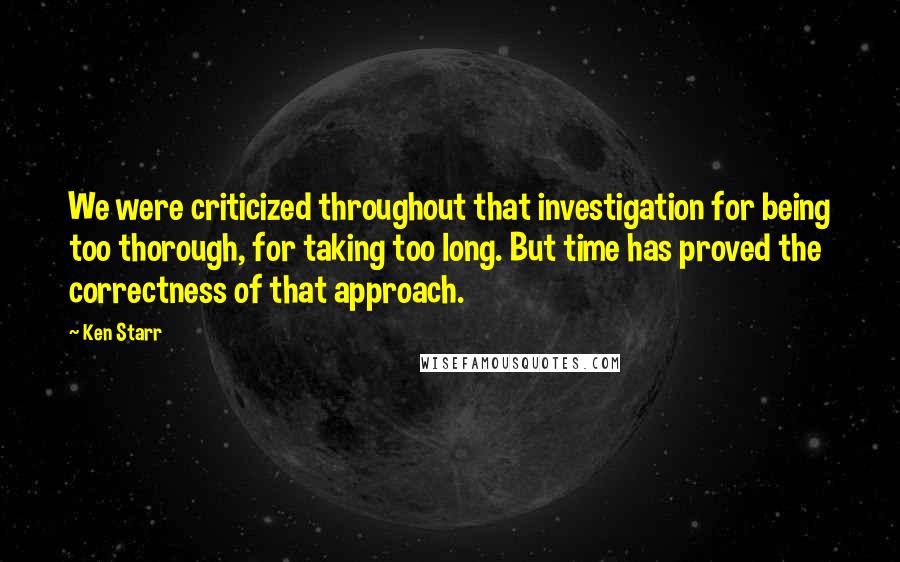 Ken Starr Quotes: We were criticized throughout that investigation for being too thorough, for taking too long. But time has proved the correctness of that approach.