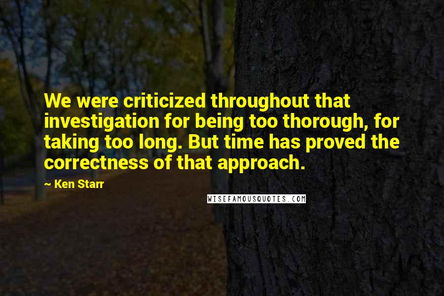 Ken Starr Quotes: We were criticized throughout that investigation for being too thorough, for taking too long. But time has proved the correctness of that approach.