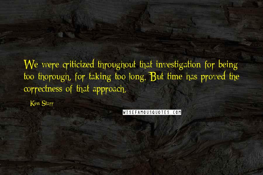 Ken Starr Quotes: We were criticized throughout that investigation for being too thorough, for taking too long. But time has proved the correctness of that approach.