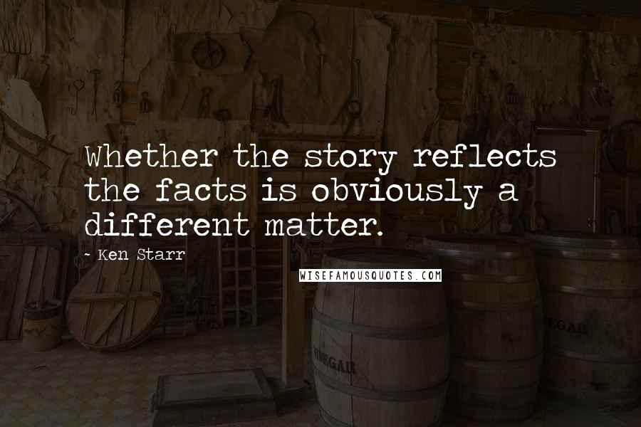 Ken Starr Quotes: Whether the story reflects the facts is obviously a different matter.