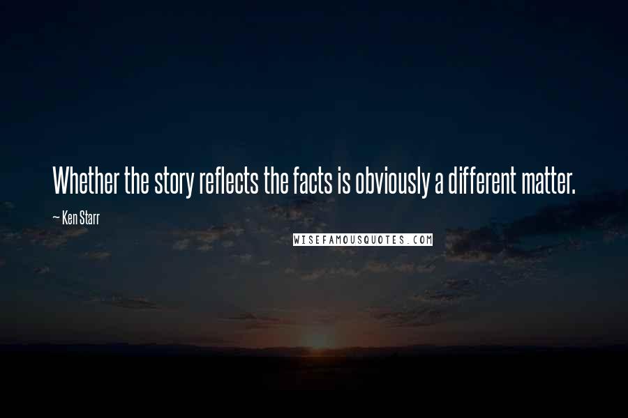 Ken Starr Quotes: Whether the story reflects the facts is obviously a different matter.