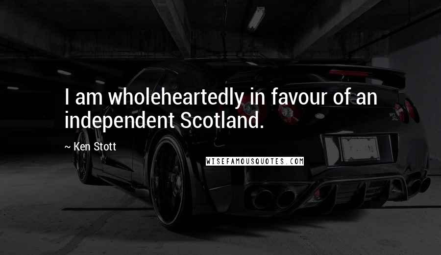 Ken Stott Quotes: I am wholeheartedly in favour of an independent Scotland.