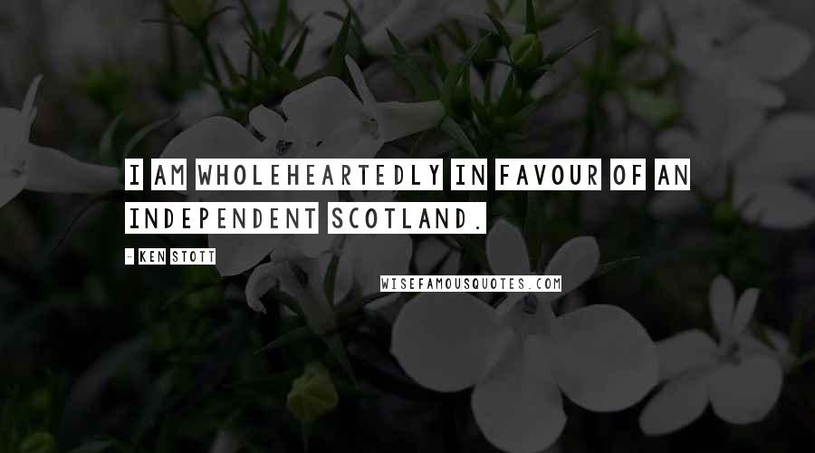 Ken Stott Quotes: I am wholeheartedly in favour of an independent Scotland.