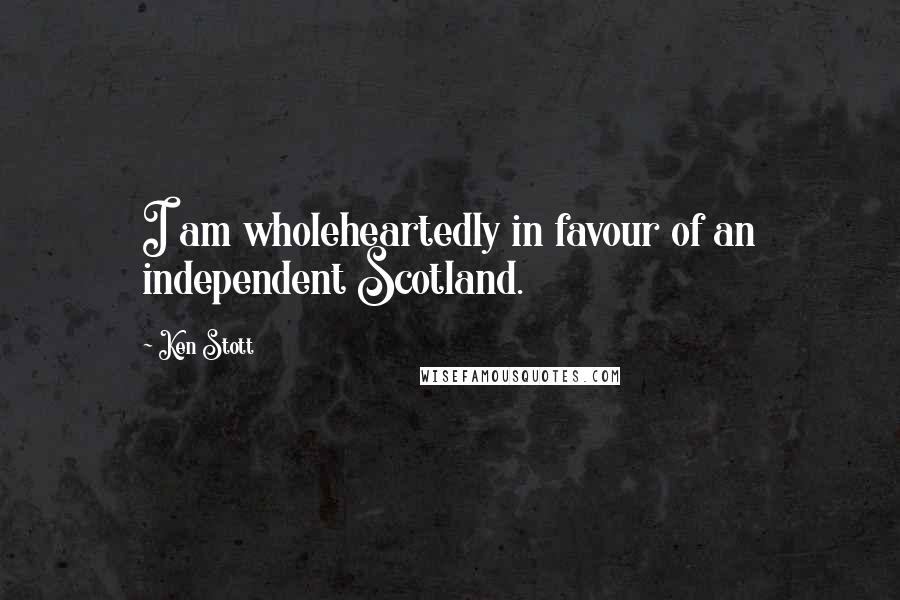 Ken Stott Quotes: I am wholeheartedly in favour of an independent Scotland.