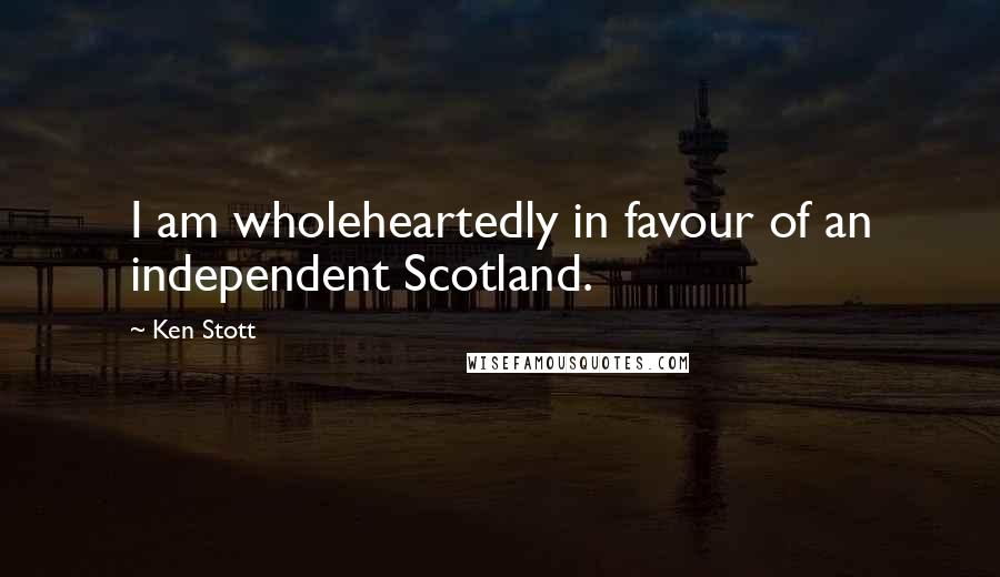 Ken Stott Quotes: I am wholeheartedly in favour of an independent Scotland.