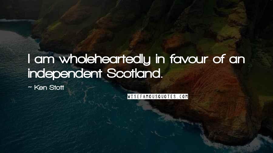 Ken Stott Quotes: I am wholeheartedly in favour of an independent Scotland.