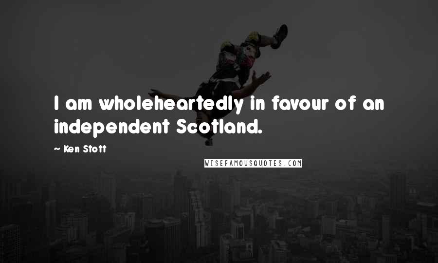 Ken Stott Quotes: I am wholeheartedly in favour of an independent Scotland.