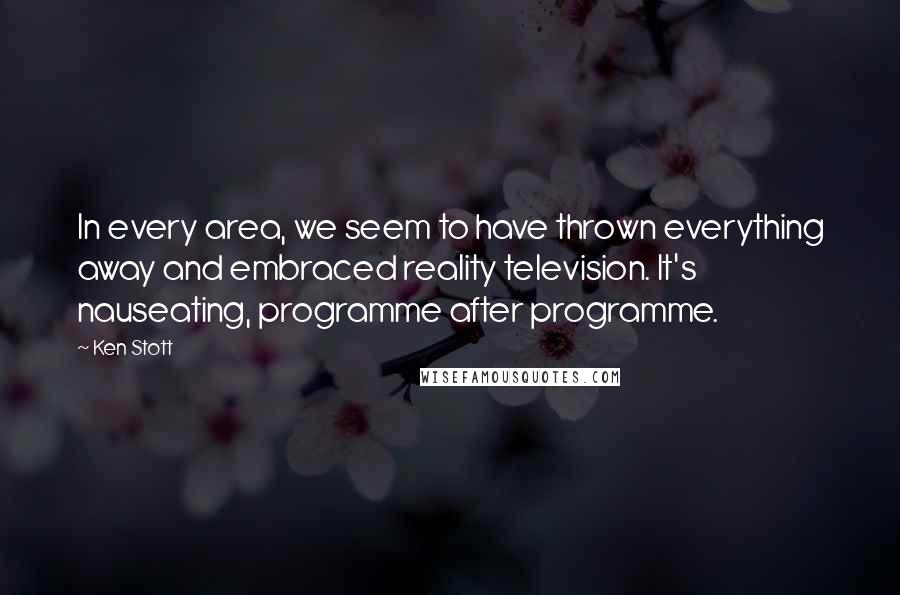 Ken Stott Quotes: In every area, we seem to have thrown everything away and embraced reality television. It's nauseating, programme after programme.
