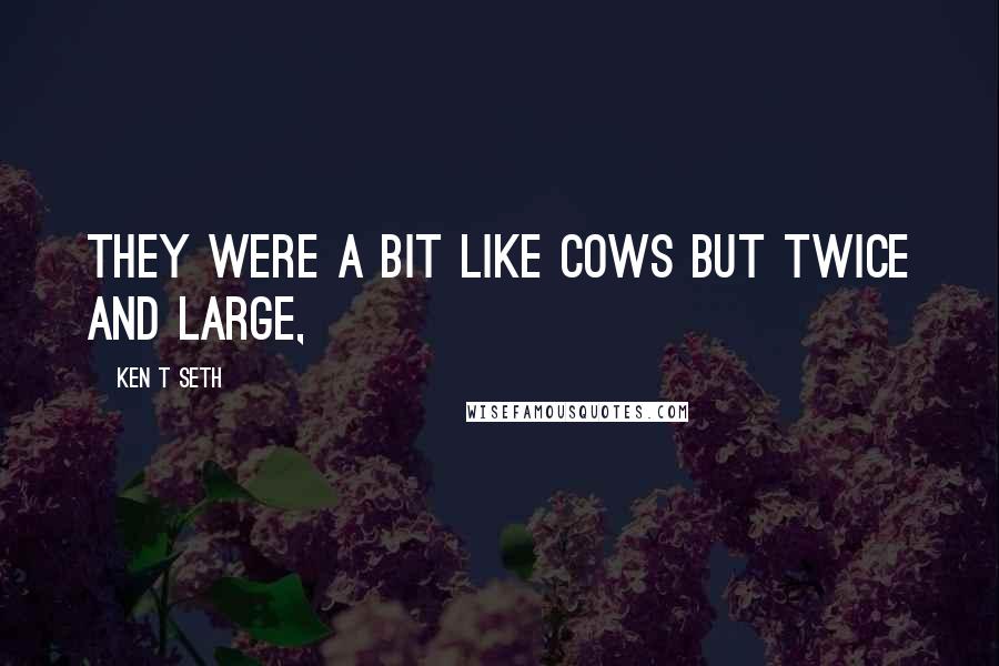 Ken T Seth Quotes: They were a bit like cows but twice and large,