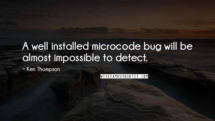 Ken Thompson Quotes: A well installed microcode bug will be almost impossible to detect.
