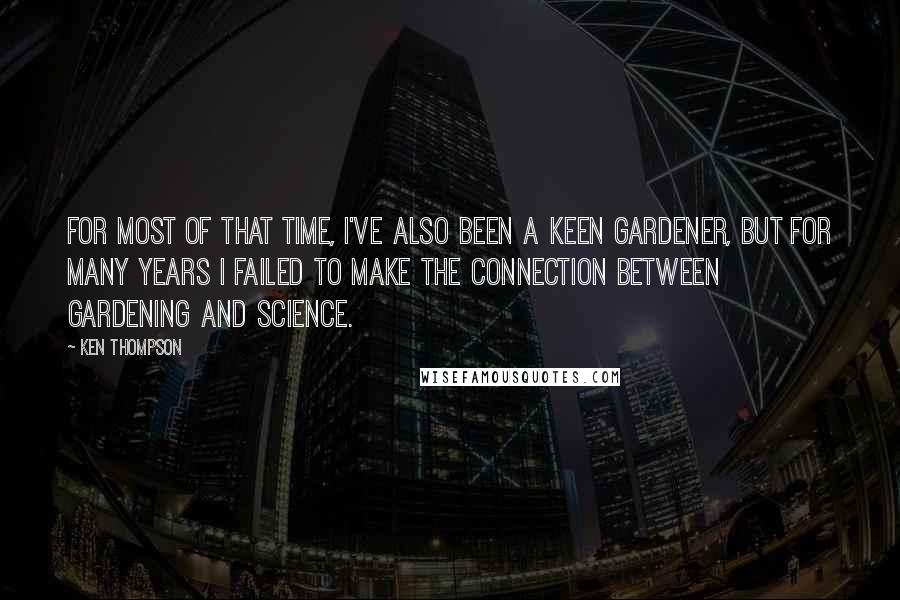 Ken Thompson Quotes: For most of that time, I've also been a keen gardener, but for many years I failed to make the connection between gardening and science.