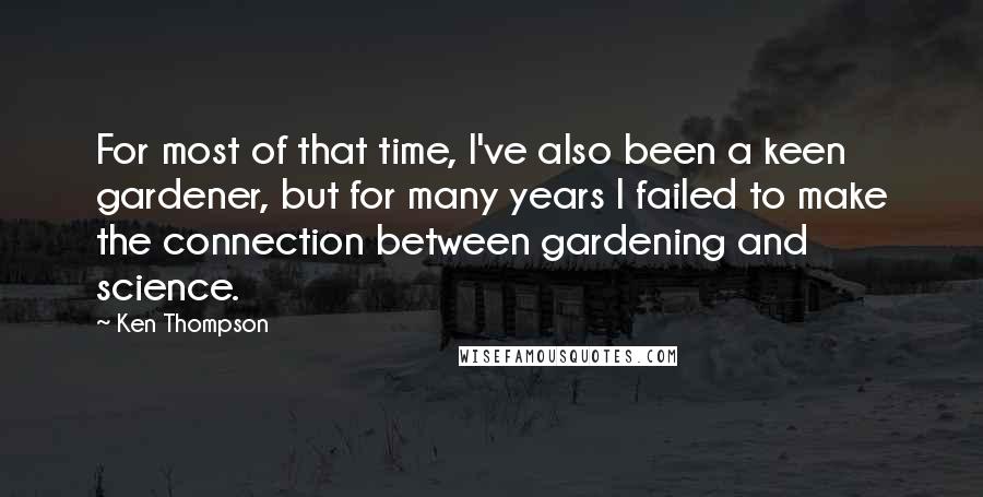 Ken Thompson Quotes: For most of that time, I've also been a keen gardener, but for many years I failed to make the connection between gardening and science.