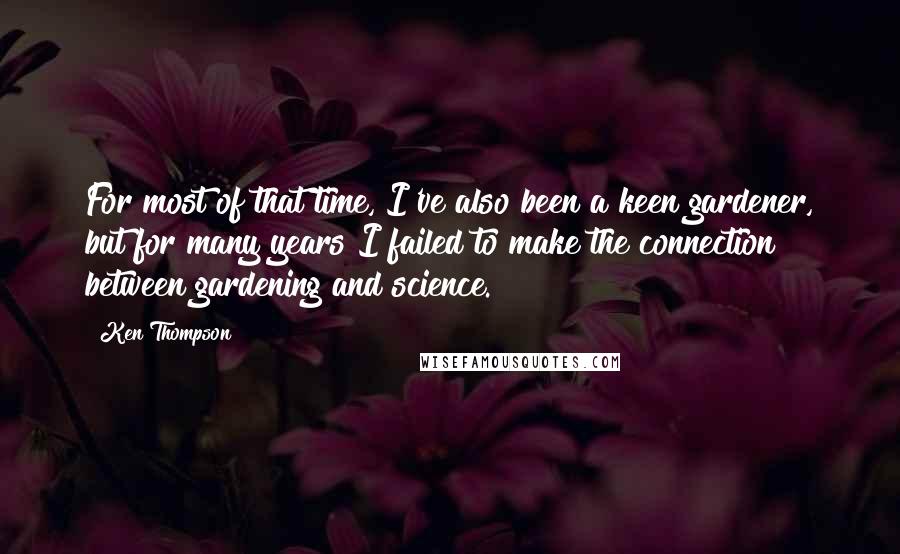 Ken Thompson Quotes: For most of that time, I've also been a keen gardener, but for many years I failed to make the connection between gardening and science.