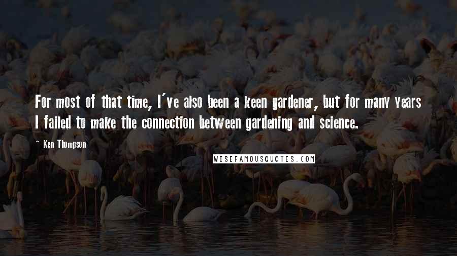 Ken Thompson Quotes: For most of that time, I've also been a keen gardener, but for many years I failed to make the connection between gardening and science.