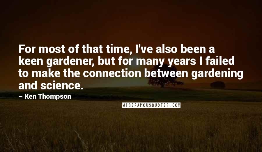 Ken Thompson Quotes: For most of that time, I've also been a keen gardener, but for many years I failed to make the connection between gardening and science.