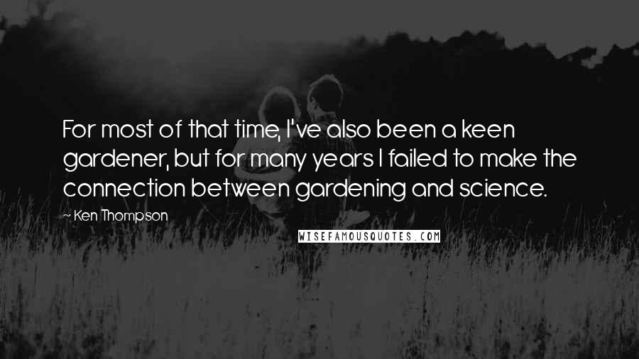 Ken Thompson Quotes: For most of that time, I've also been a keen gardener, but for many years I failed to make the connection between gardening and science.