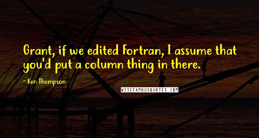 Ken Thompson Quotes: Grant, if we edited Fortran, I assume that you'd put a column thing in there.