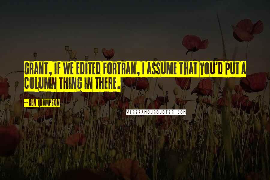 Ken Thompson Quotes: Grant, if we edited Fortran, I assume that you'd put a column thing in there.