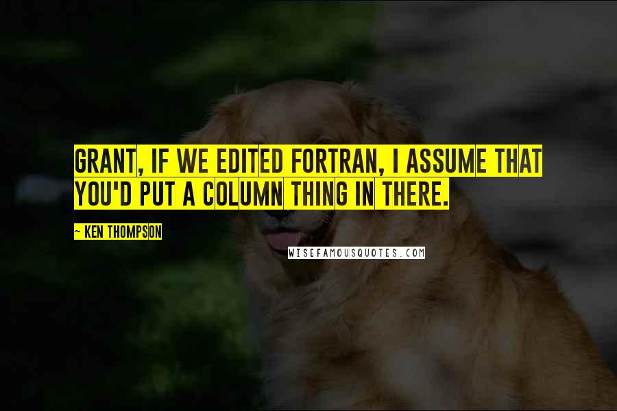 Ken Thompson Quotes: Grant, if we edited Fortran, I assume that you'd put a column thing in there.