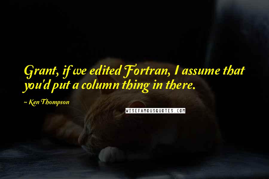 Ken Thompson Quotes: Grant, if we edited Fortran, I assume that you'd put a column thing in there.