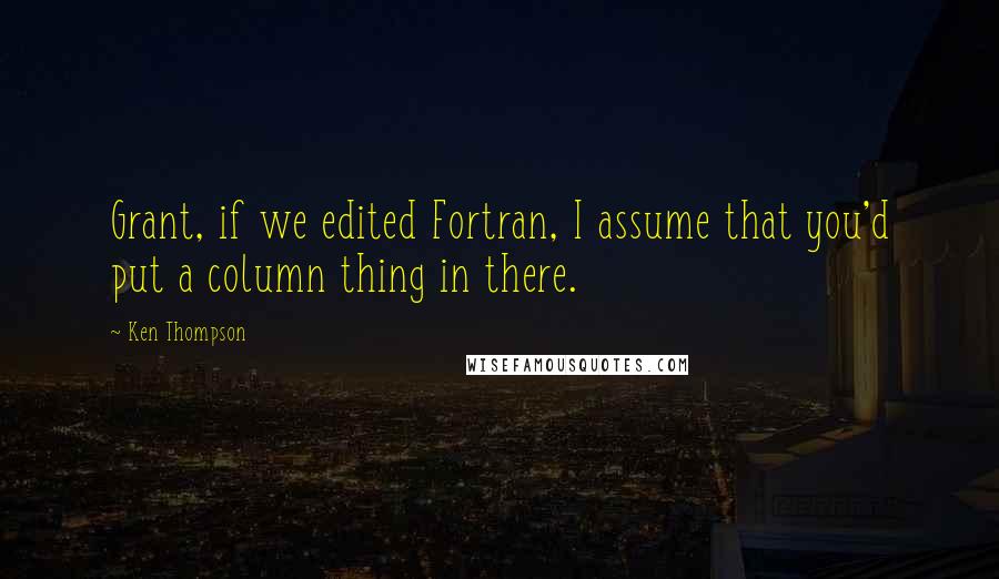 Ken Thompson Quotes: Grant, if we edited Fortran, I assume that you'd put a column thing in there.