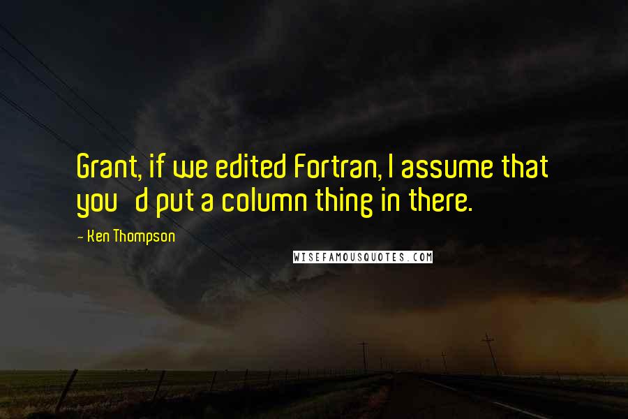 Ken Thompson Quotes: Grant, if we edited Fortran, I assume that you'd put a column thing in there.
