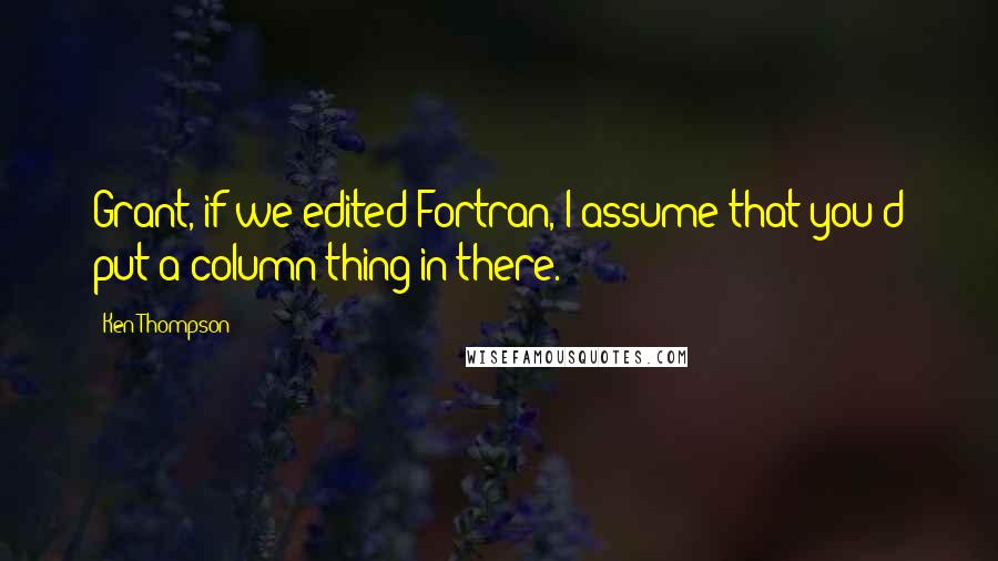 Ken Thompson Quotes: Grant, if we edited Fortran, I assume that you'd put a column thing in there.