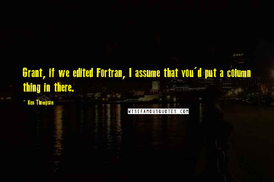 Ken Thompson Quotes: Grant, if we edited Fortran, I assume that you'd put a column thing in there.