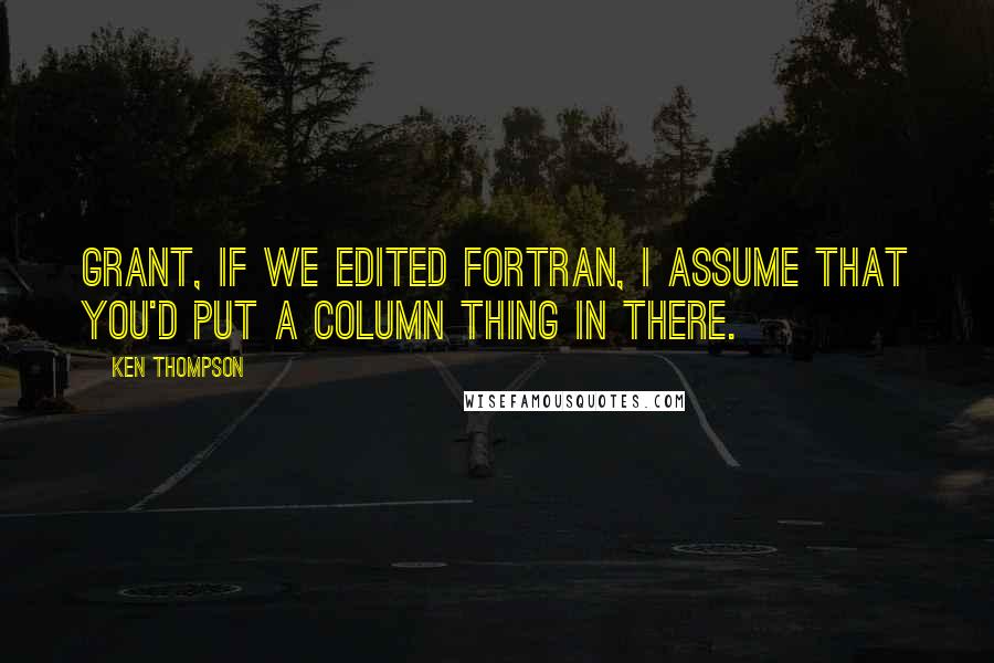 Ken Thompson Quotes: Grant, if we edited Fortran, I assume that you'd put a column thing in there.