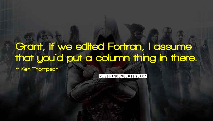 Ken Thompson Quotes: Grant, if we edited Fortran, I assume that you'd put a column thing in there.