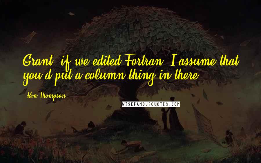 Ken Thompson Quotes: Grant, if we edited Fortran, I assume that you'd put a column thing in there.