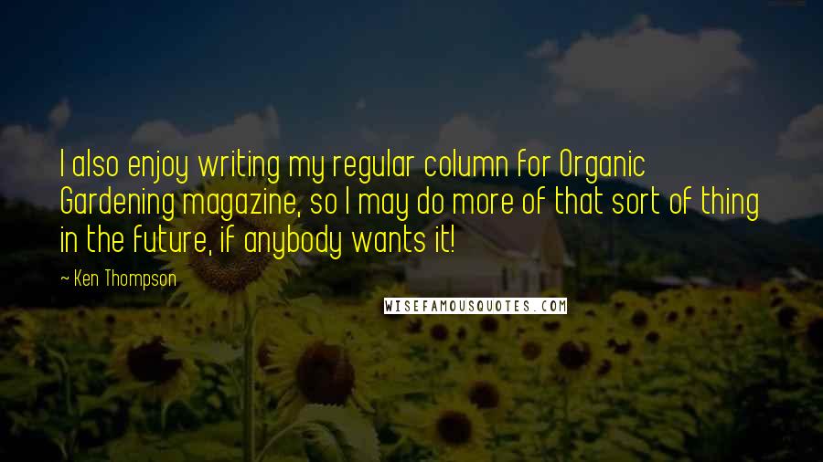 Ken Thompson Quotes: I also enjoy writing my regular column for Organic Gardening magazine, so I may do more of that sort of thing in the future, if anybody wants it!