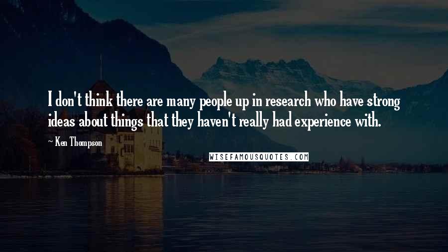 Ken Thompson Quotes: I don't think there are many people up in research who have strong ideas about things that they haven't really had experience with.