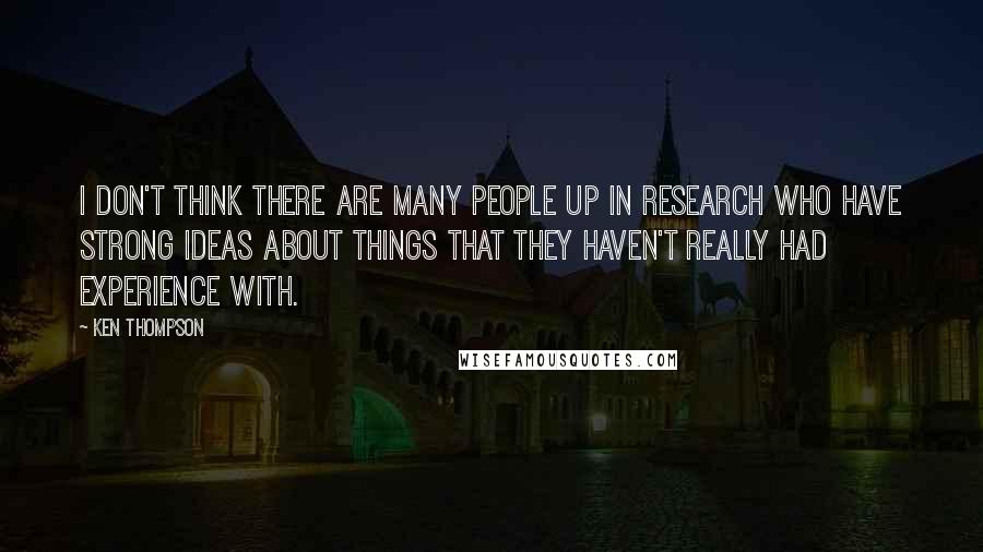 Ken Thompson Quotes: I don't think there are many people up in research who have strong ideas about things that they haven't really had experience with.