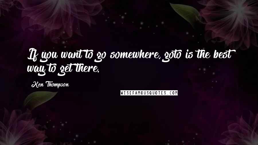 Ken Thompson Quotes: If you want to go somewhere, goto is the best way to get there.