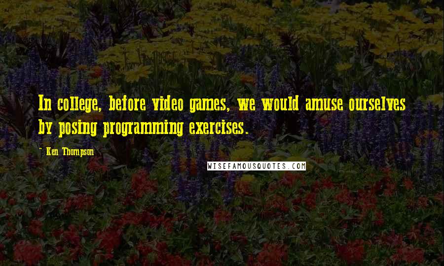 Ken Thompson Quotes: In college, before video games, we would amuse ourselves by posing programming exercises.