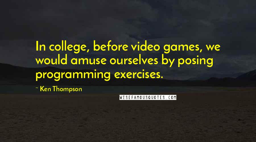 Ken Thompson Quotes: In college, before video games, we would amuse ourselves by posing programming exercises.