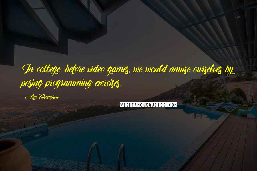 Ken Thompson Quotes: In college, before video games, we would amuse ourselves by posing programming exercises.