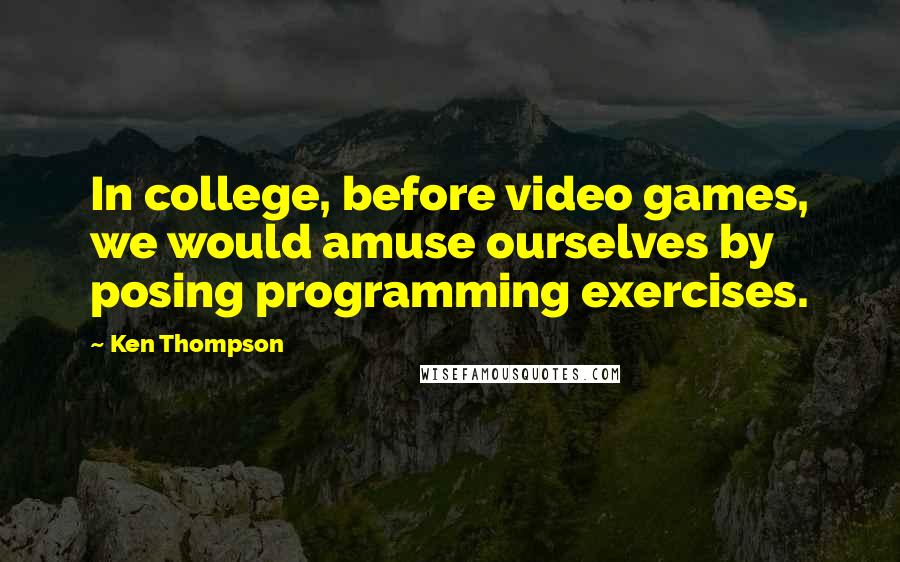 Ken Thompson Quotes: In college, before video games, we would amuse ourselves by posing programming exercises.