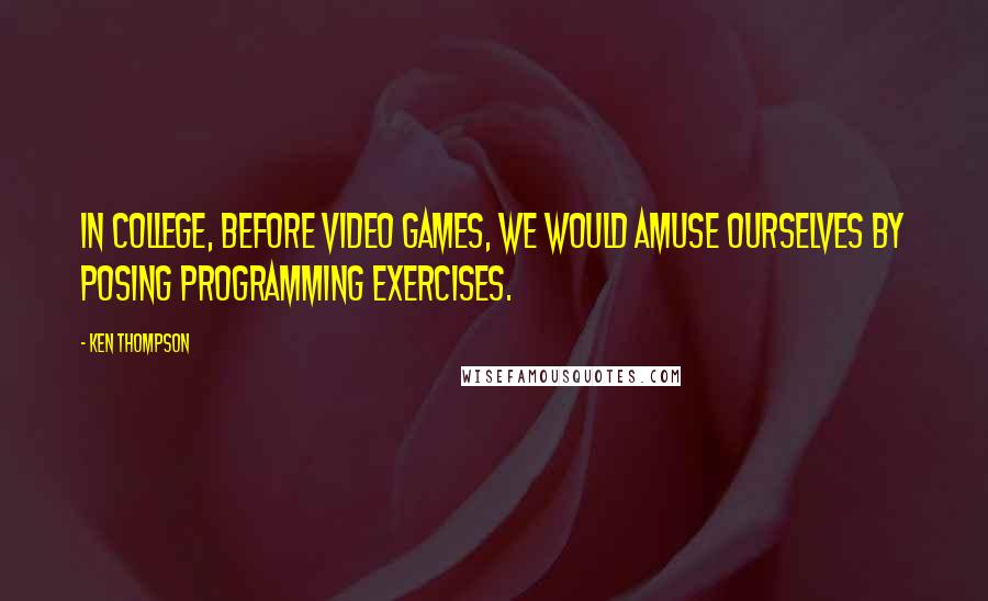 Ken Thompson Quotes: In college, before video games, we would amuse ourselves by posing programming exercises.