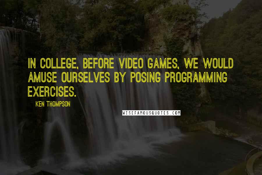 Ken Thompson Quotes: In college, before video games, we would amuse ourselves by posing programming exercises.