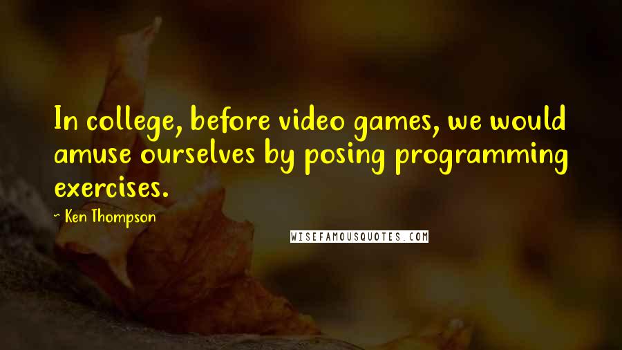 Ken Thompson Quotes: In college, before video games, we would amuse ourselves by posing programming exercises.