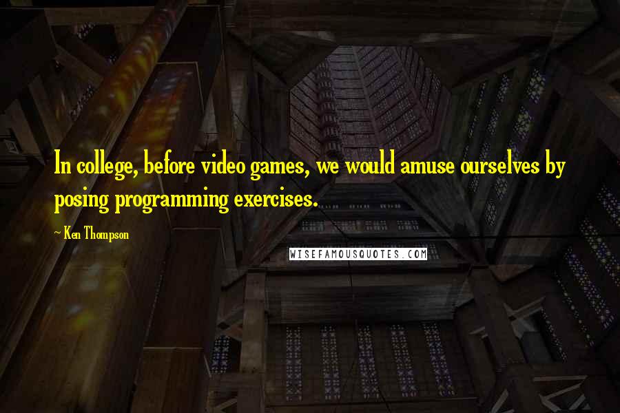 Ken Thompson Quotes: In college, before video games, we would amuse ourselves by posing programming exercises.