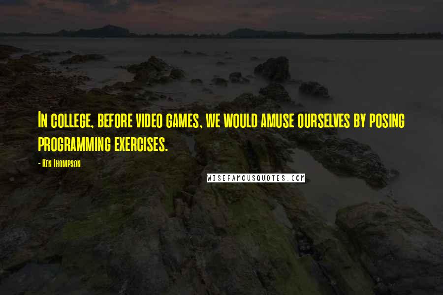 Ken Thompson Quotes: In college, before video games, we would amuse ourselves by posing programming exercises.