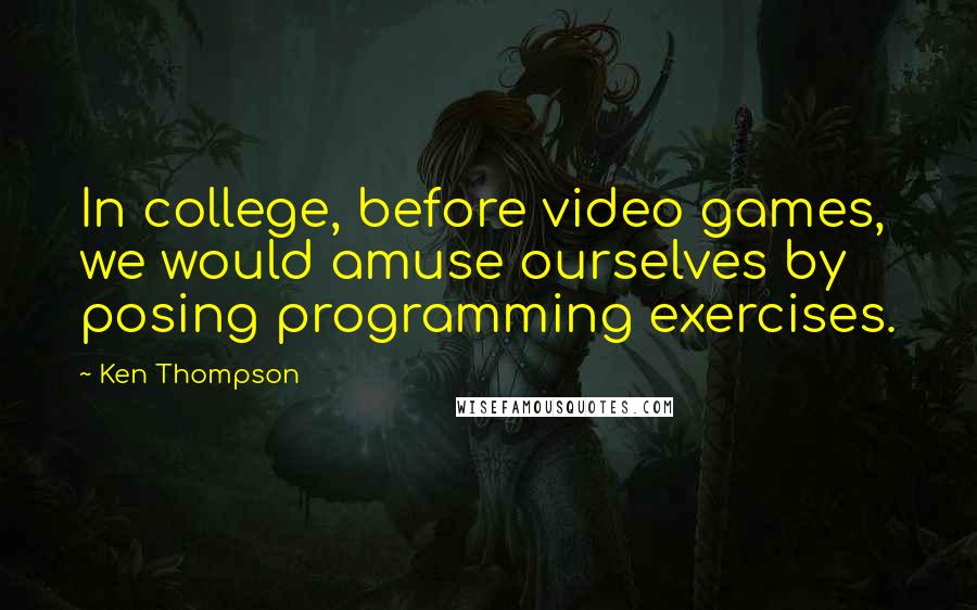 Ken Thompson Quotes: In college, before video games, we would amuse ourselves by posing programming exercises.