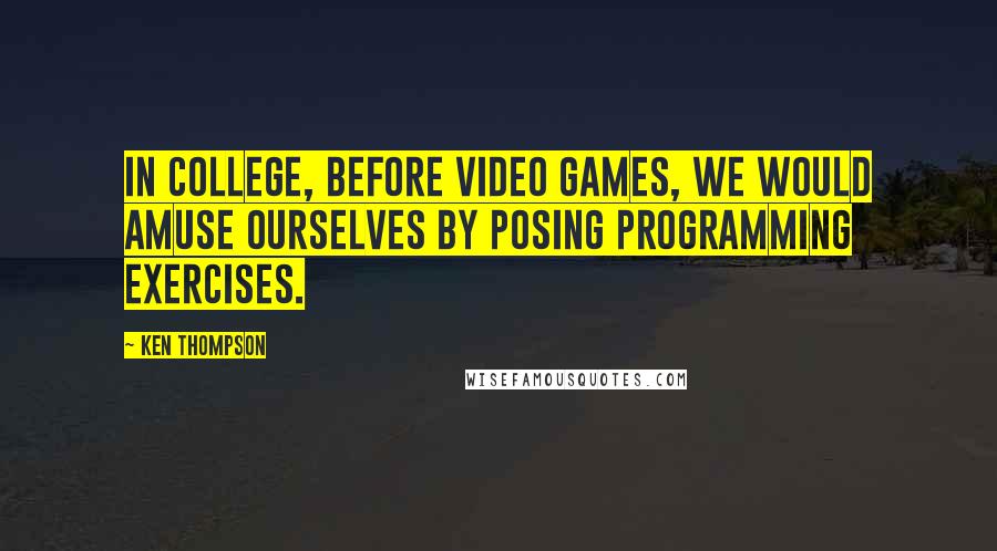 Ken Thompson Quotes: In college, before video games, we would amuse ourselves by posing programming exercises.