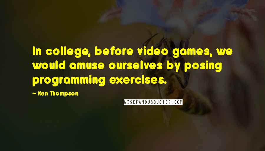 Ken Thompson Quotes: In college, before video games, we would amuse ourselves by posing programming exercises.