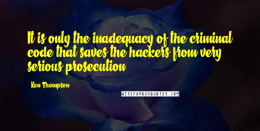 Ken Thompson Quotes: It is only the inadequacy of the criminal code that saves the hackers from very serious prosecution.